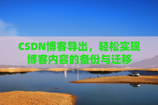 CSDN博客导出，轻松实现博客内容的备份与迁移